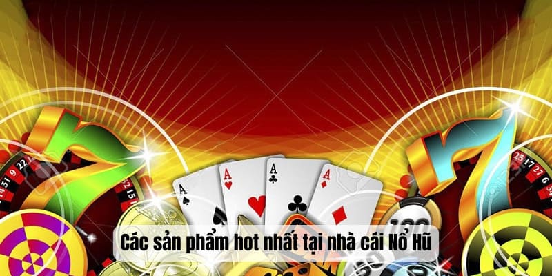 Các sản phẩm hot nhất tại nhà cái Nổ Hũ