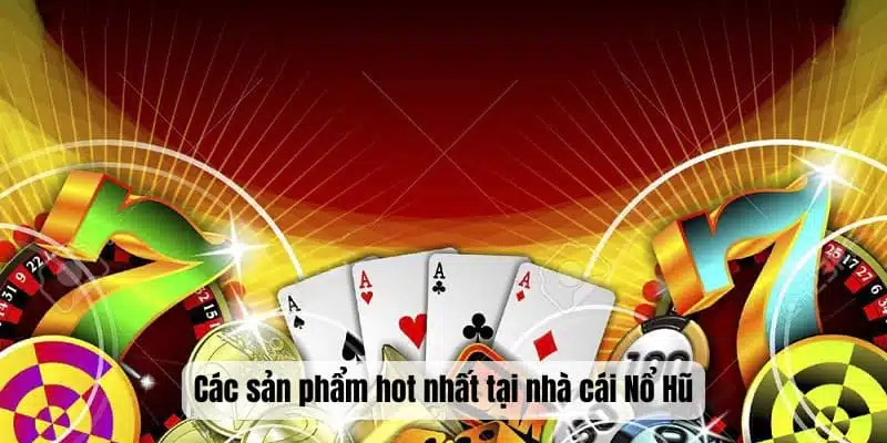 Các sản phẩm hot nhất tại nhà cái Nổ Hũ